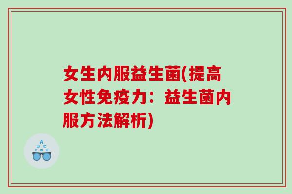 女生内服益生菌(提高女性力:益生菌内服方法解析) 女生内服益生菌(提高女性力:益生菌内服方法解析)
