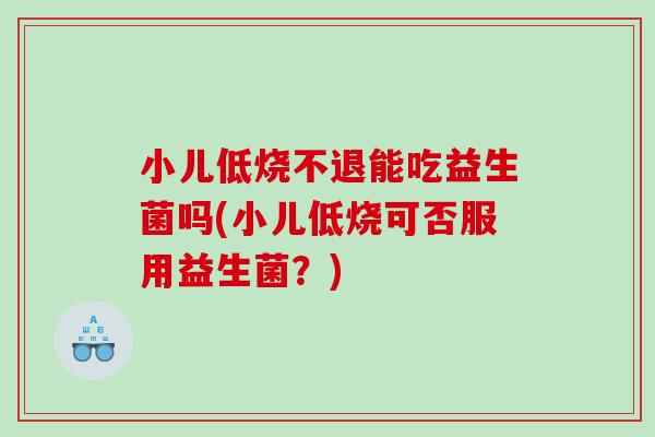 小儿低烧不退能吃益生菌吗(小儿低烧可否服用益生菌？)