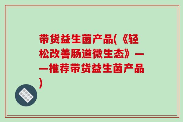 带货益生菌产品(《轻松改善肠道微生态》——推荐带货益生菌产品)