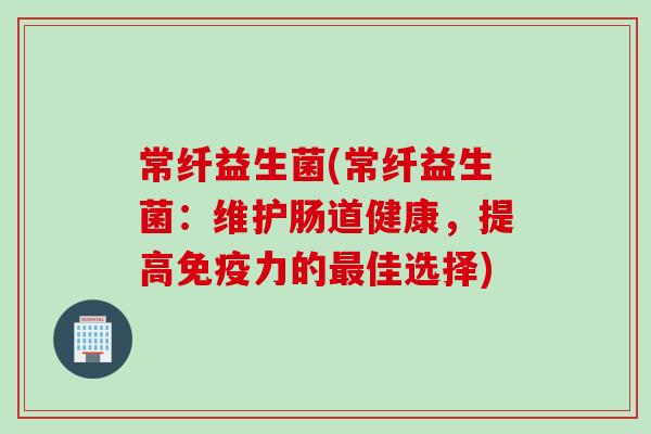 常纤益生菌(常纤益生菌：维护肠道健康，提高免疫力的最佳选择)