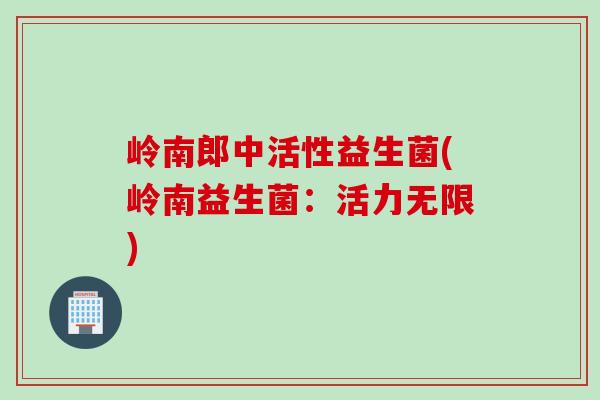岭南郎中活性益生菌(岭南益生菌：活力无限)