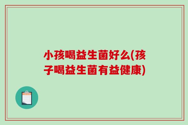 小孩喝益生菌好么(孩子喝益生菌有益健康)