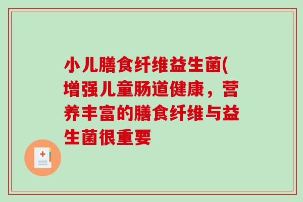 小儿膳食纤维益生菌(增强儿童肠道健康，营养丰富的膳食纤维与益生菌很重要