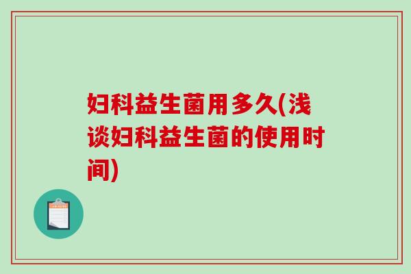 妇科益生菌用多久(浅谈妇科益生菌的使用时间)