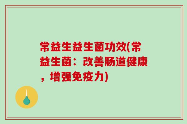 常益生益生菌功效(常益生菌：改善肠道健康，增强免疫力)