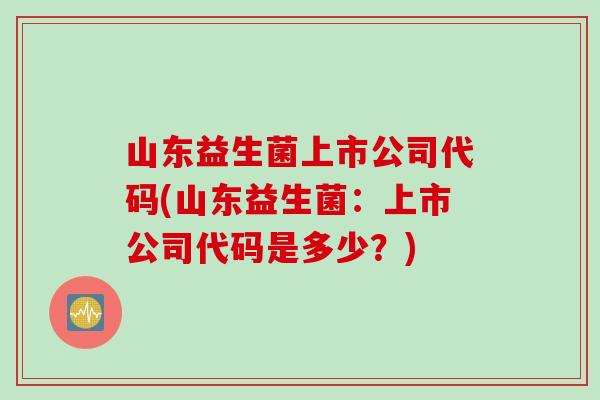 山东益生菌上市公司代码(山东益生菌：上市公司代码是多少？)