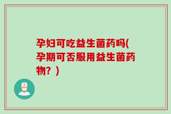 孕妇可吃益生菌药吗(孕期可否服用益生菌药物？)