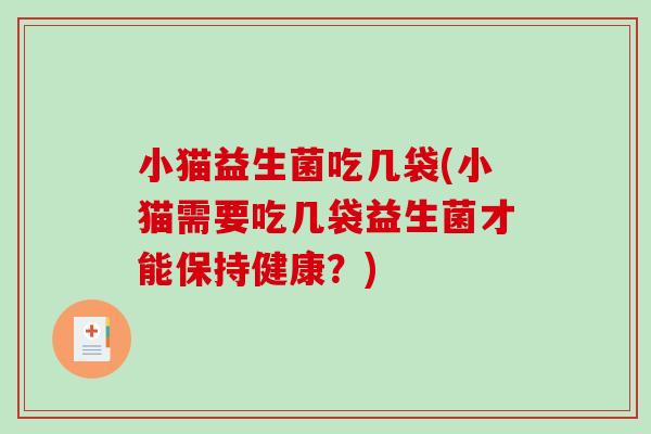 小猫益生菌吃几袋(小猫需要吃几袋益生菌才能保持健康？)