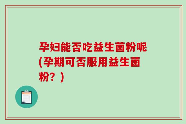 孕妇能否吃益生菌粉呢(孕期可否服用益生菌粉？)