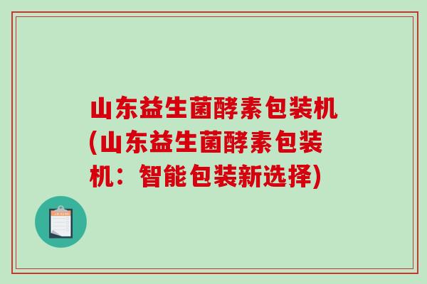 山东益生菌酵素包装机(山东益生菌酵素包装机：智能包装新选择)