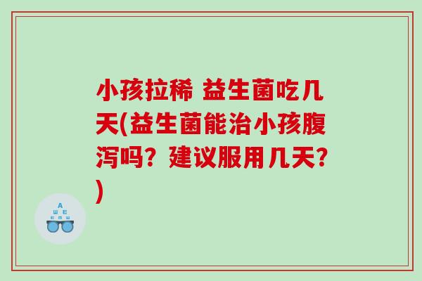 小孩拉稀 益生菌吃几天(益生菌能治小孩腹泻吗？建议服用几天？)