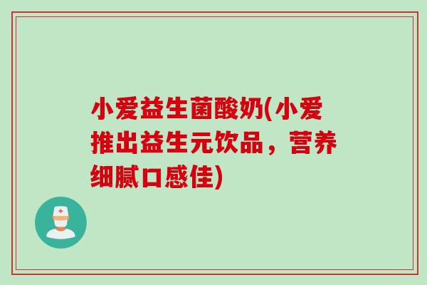 小爱益生菌酸奶(小爱推出益生元饮品，营养细腻口感佳)