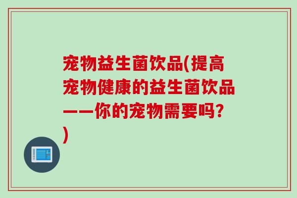 宠物益生菌饮品(提高宠物健康的益生菌饮品——你的宠物需要吗？)