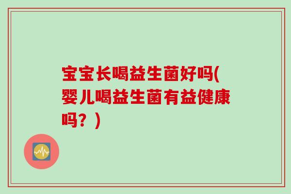宝宝长喝益生菌好吗(婴儿喝益生菌有益健康吗?) 宝宝长喝益生菌好吗(婴儿喝益生菌有益健康吗?)