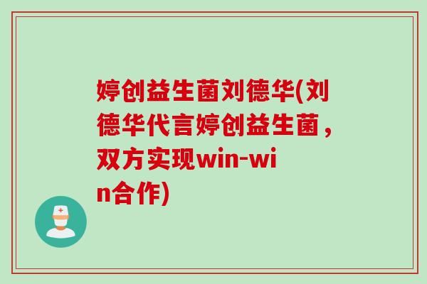 婷创益生菌刘德华(刘德华代言婷创益生菌，双方实现win-win合作)