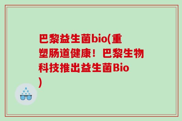 巴黎益生菌bio(重塑肠道健康!巴黎生物科技推出益生菌Bio) 巴黎益生菌bio(重塑肠道健康!巴黎生物科技推出益生菌Bio)