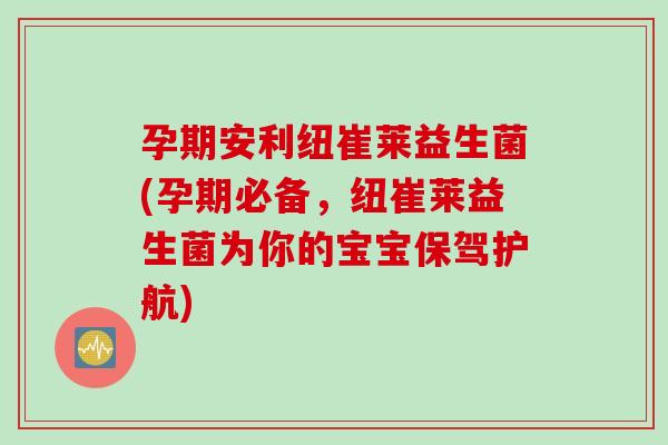 孕期安利纽崔莱益生菌(孕期必备，纽崔莱益生菌为你的宝宝保驾护航)