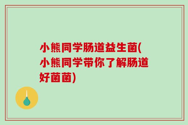 小熊同学肠道益生菌(小熊同学带你了解肠道好菌菌)