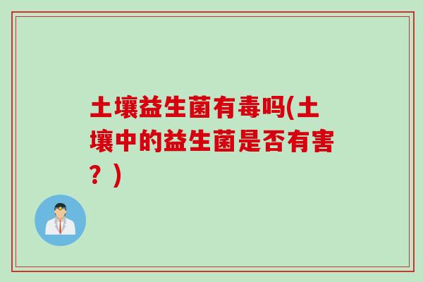 土壤益生菌有毒吗(土壤中的益生菌是否有害?) 土壤益生菌有毒吗(土壤中的益生菌是否有害?)