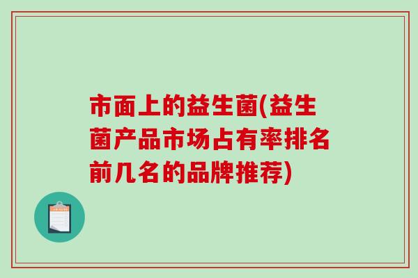 市面上的益生菌(益生菌产品市场占有率排名前几名的品牌推荐)