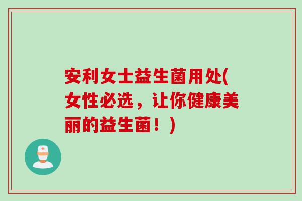 安利女士益生菌用处(女性必选，让你健康美丽的益生菌！)
