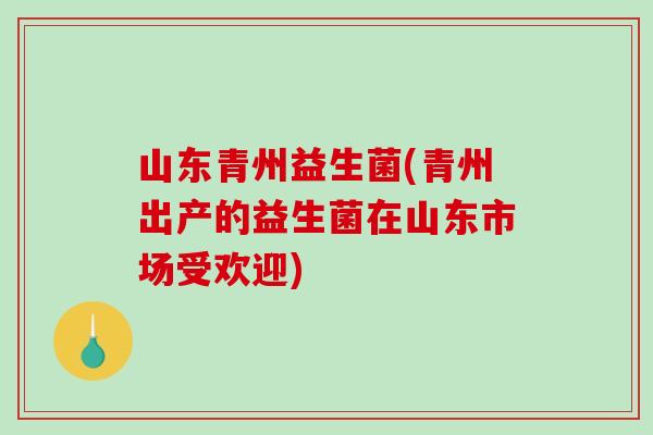 山东青州益生菌(青州出产的益生菌在山东市场受欢迎)