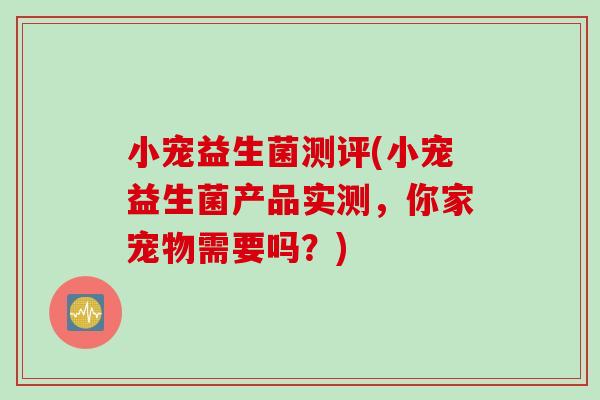 小宠益生菌测评(小宠益生菌产品实测，你家宠物需要吗？)