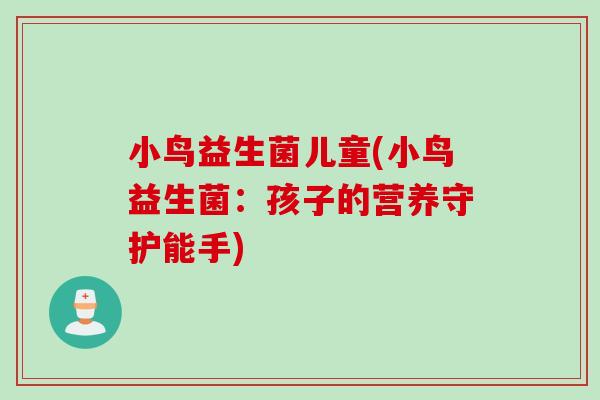 小鸟益生菌儿童(小鸟益生菌:孩子的营养守护能手) 小鸟益生菌儿童(小鸟益生菌:孩子的营养守护能手)