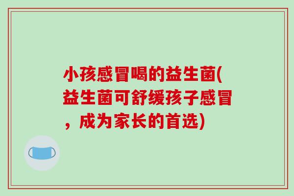 小孩感冒喝的益生菌(益生菌可舒缓孩子感冒，成为家长的首选)
