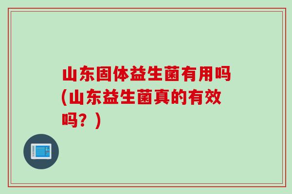 山东固体益生菌有用吗(山东益生菌真的有效吗?) 山东固体益生菌有用吗(山东益生菌真的有效吗?)