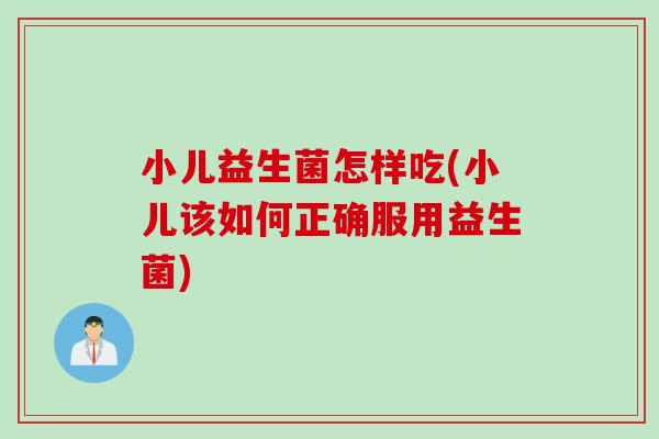 小儿益生菌怎样吃(小儿该如何正确服用益生菌)