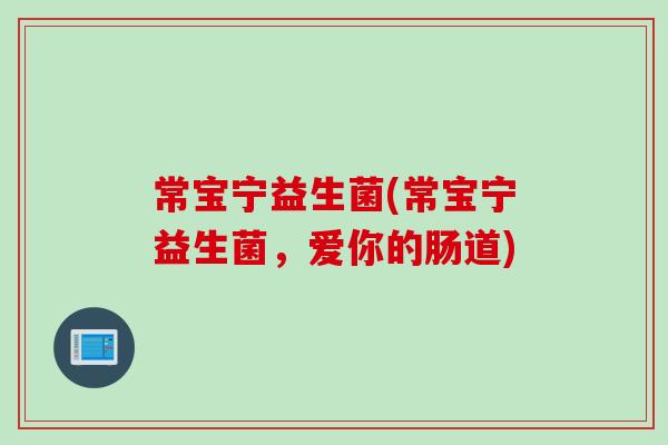常宝宁益生菌(常宝宁益生菌，爱你的肠道)