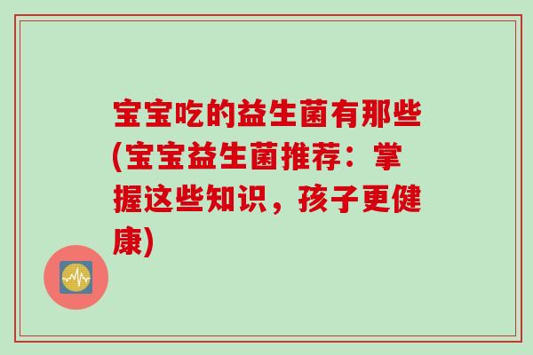 宝宝吃的益生菌有那些(宝宝益生菌推荐:掌握这些知识,孩子更健康) 宝宝吃的益生菌有那些(宝宝益生菌推荐:掌握这些知识,孩子更健康)