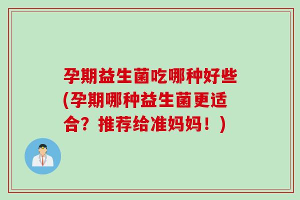 孕期益生菌吃哪种好些(孕期哪种益生菌更适合？推荐给准妈妈！)