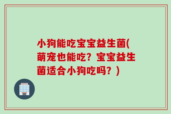 小狗能吃宝宝益生菌(萌宠也能吃？宝宝益生菌适合小狗吃吗？)