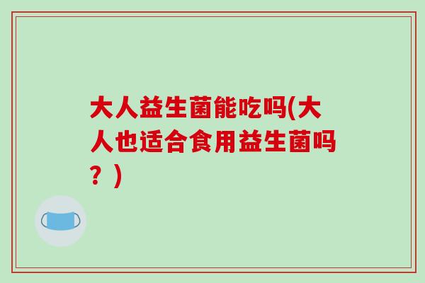 大人益生菌能吃吗(大人也适合食用益生菌吗？)