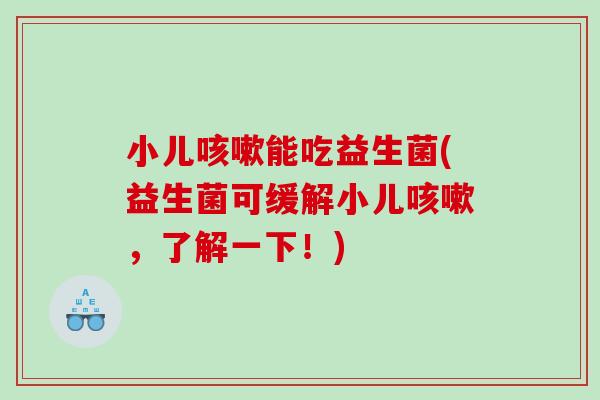 小儿能吃益生菌(益生菌可缓解小儿，了解一下！)