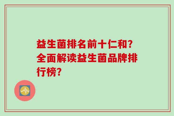 益生菌排名前十仁和?全面解读益生菌品牌排行榜? 益生菌排名前十仁和?全面解读益生菌品牌排行榜?
