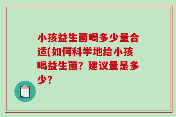 小孩益生菌喝多少量合适(如何科学地给小孩喝益生菌？建议量是多少？