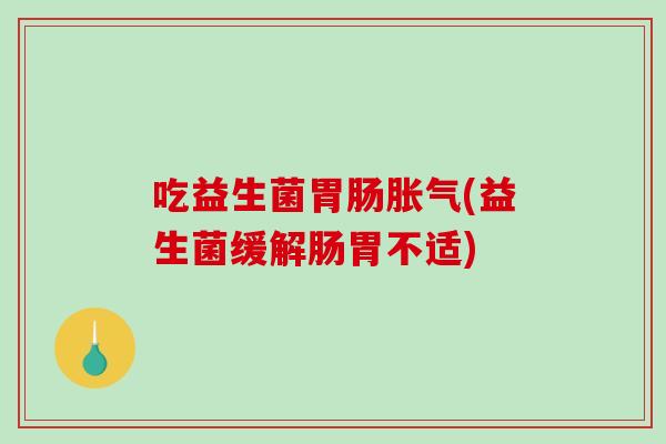 吃益生菌胃肠胀气(益生菌缓解肠胃不适)