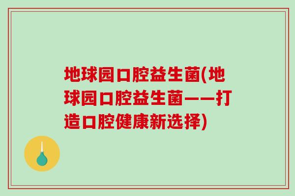 地球园口腔益生菌(地球园口腔益生菌——打造口腔健康新选择)