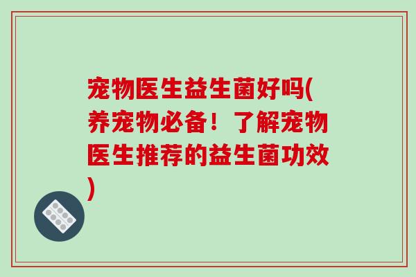 宠物医生益生菌好吗(养宠物必备！了解宠物医生推荐的益生菌功效)