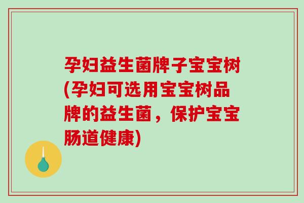孕妇益生菌牌子宝宝树(孕妇可选用宝宝树品牌的益生菌，保护宝宝肠道健康)