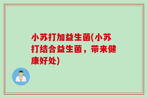 小苏打加益生菌(小苏打结合益生菌,带来健康好处) 小苏打加益生菌(小苏打结合益生菌,带来健康好处)