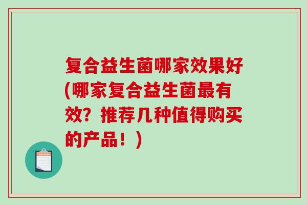 复合益生菌哪家效果好(哪家复合益生菌有效？推荐几种值得购买的产品！)