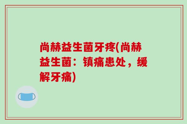 尚赫益生菌牙疼(尚赫益生菌：镇痛患处，缓解牙痛)