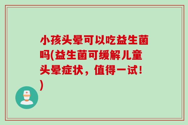 小孩头晕可以吃益生菌吗(益生菌可缓解儿童头晕症状,值得一试!) 小孩头晕可以吃益生菌吗(益生菌可缓解儿童头晕症状,值得一试!)