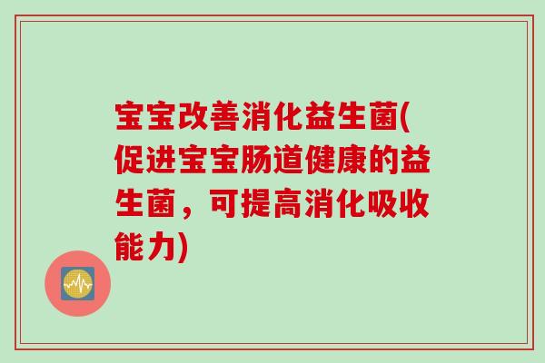 宝宝改善消化益生菌(促进宝宝肠道健康的益生菌，可提高消化吸收能力)