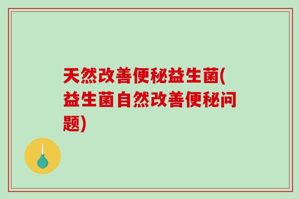 天然改善益生菌(益生菌自然改善问题) 天然改善益生菌(益生菌自然改善问题)