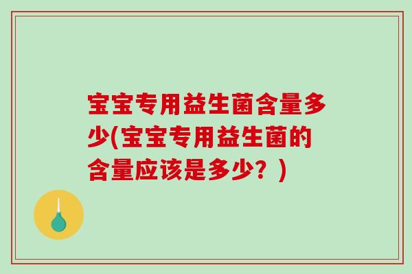 宝宝专用益生菌含量多少(宝宝专用益生菌的含量应该是多少？)